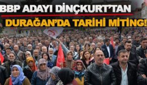 BBP ADAYI DİNÇKURT’UN DURAĞAN MİTİNGİNDE TARİHİ KATILIM REKORU