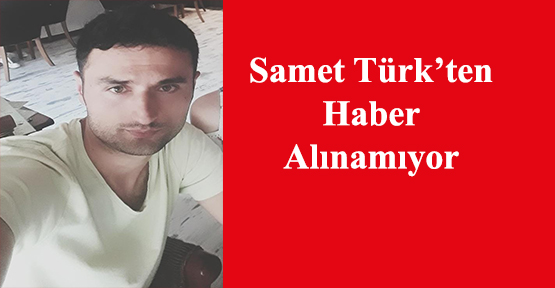 SAMET TÜRK’TEN HABER ALINAMIYOR. LÜTFEN PAYLAŞIRMISINIZ